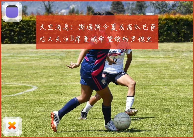 天空消息：斯通斯今夏或离队巴萨尤文关注B席曼城希望续约罗德里