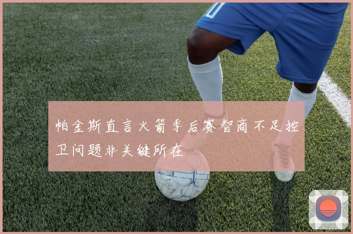 帕金斯直言火箭季后赛智商不足控卫问题非关键所在