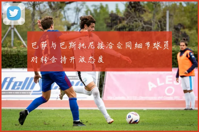 巴萨与巴斯托尼接洽合同细节球员对转会持开放态度