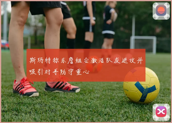 斯玛特称东詹组合激活队友进攻并吸引对手防守重心