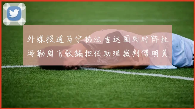 外媒报道马宁执法吉达国民对阵杜海勒周飞张铖担任助理裁判傅明负责VAR